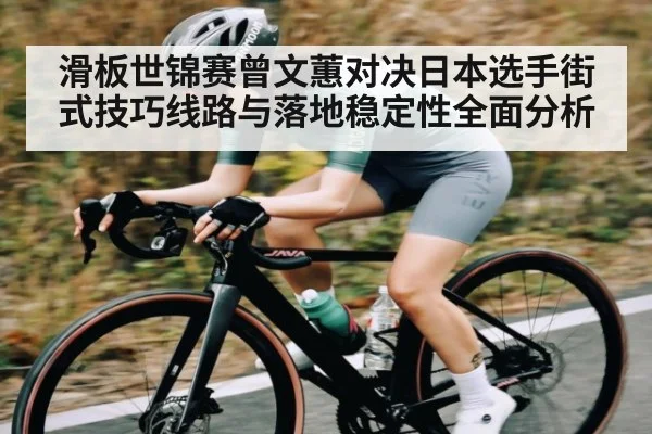 滑板世锦赛曾文蕙对决日本选手街式技巧线路与落地稳定性全面分析 | c7